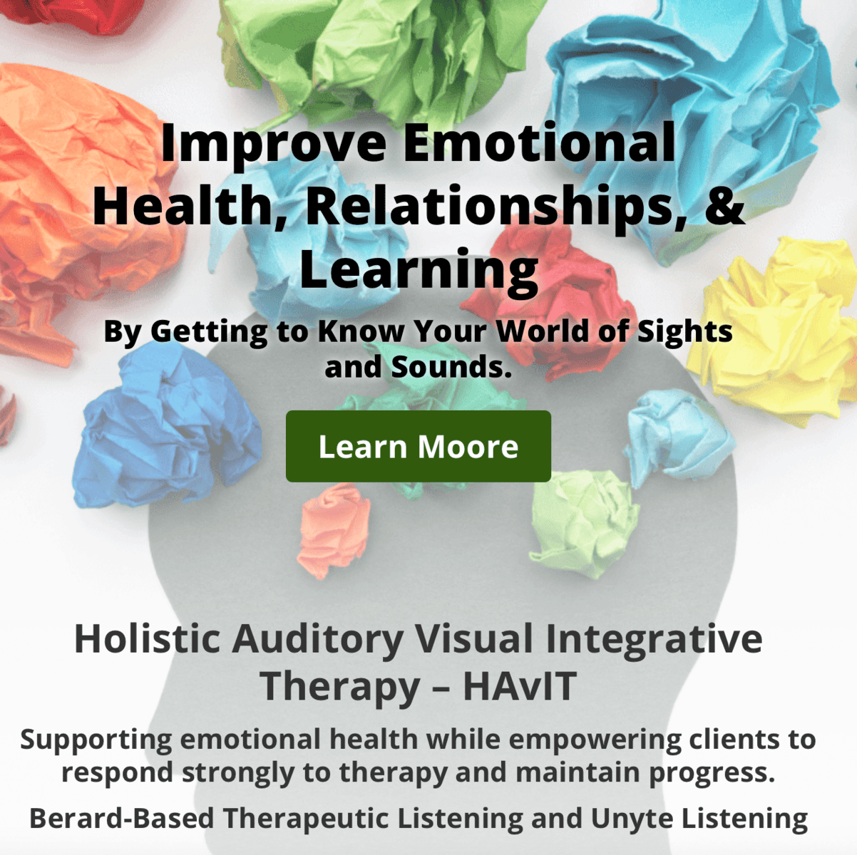 Improve Emotional Health, Relationships, & Learning By Getting to Know Your World of Sights and Sounds. Holistic Auditory Visual Integrative Therapy, HAVIT. Supporting emotional health while empowering clients to respond strongly to therapy and maintain progress, Berard-based therapeutic listening and Unyte Listening